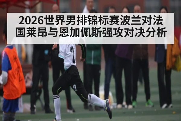 2026世界男排锦标赛波兰对法国莱昂与恩加佩斯强攻对决分析