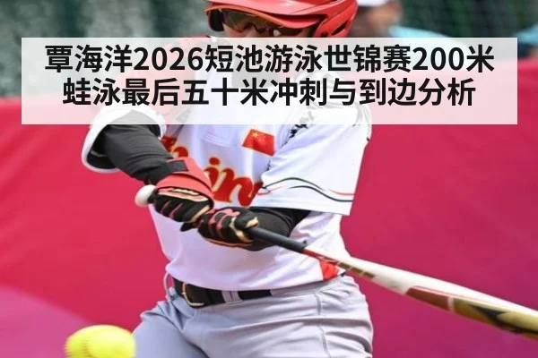 覃海洋2026短池游泳世锦赛200米蛙泳最后五十米冲刺与到边分析