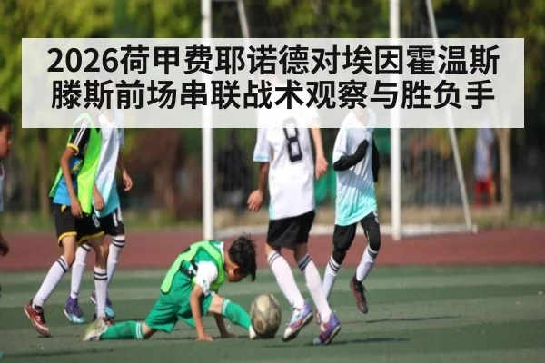 2026荷甲费耶诺德对埃因霍温斯滕斯前场串联战术观察与胜负手